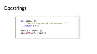 Docstrings
def add(a, b):
"""Return the sum of two numbers."""
return a + b
result = add(5, 3)
print("Sum:", result)
 