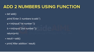 def add():
print(“Enter 2 numbers to add:”)
a =int(input(“1st number:”))
b =int(input(“2nd number:”))
return(a+b)
result = add()
print(‘After addition:’ result)
 