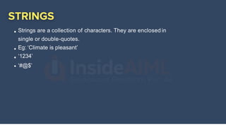 Strings are a collection of characters. They are enclosed in
single or double-quotes.
Eg: ‘Climate is pleasant’
‘1234’
‘#@$’
 