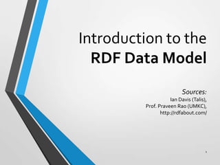 Introduction to the
RDF Data Model
Sources:
Ian Davis (Talis),
Prof. Praveen Rao (UMKC),
http://rdfabout.com/

1

 