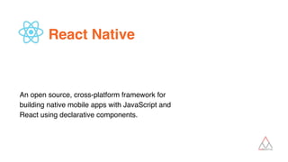 React Native
 
 
 
 
An open source, cross-platform framework for
building native mobile apps with JavaScript and
React using declarative components.
 