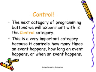 Adventures in Animation
Control!
• The next category of programming
buttons we will experiment with is
the Control category.
• This is a very important category
because it controls how many times
an event happens, how long an event
happens, or when an event happens.
 