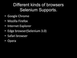 Different kinds of browsers
Selenium Supports.
• Google Chrome
• Mozilla Firefox
• Internet Explorer
• Edge browser(Selenium 3.0)
• Safari browser
• Opera
 