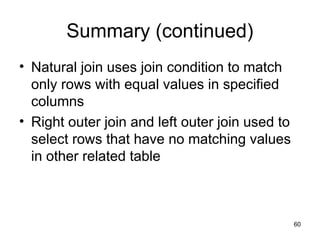 60
Summary (continued)
• Natural join uses join condition to match
only rows with equal values in specified
columns
• Right outer join and left outer join used to
select rows that have no matching values
in other related table
 