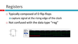 Registers
10
 Typically composed of D flip-flops
 capture signal at the rising edge of the clock
 Not confused with the data type “reg“
 