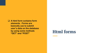 Html forms
 A html form contains form
elements . Forms are
basically use to submit
user’s data on the database
by using some methods
“GET” and “POST”
 