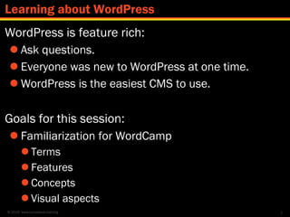 © 2016 www.lumostech.training
WordPress is feature rich:
 Ask questions.
 Everyone was new to WordPress at one time.
 WordPress is the easiest CMS to use.
Goals for this session:
 Familiarization for WordCamp
 Terms
 Features
 Concepts
 Visual aspects
2
Learning about WordPress
 