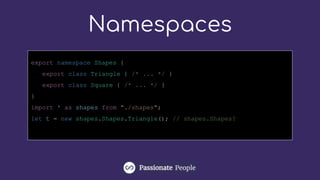 Namespaces
export namespace Shapes {
export class Triangle { /* ... */ }
export class Square { /* ... */ }
}
import * as shapes from "./shapes";
let t = new shapes.Shapes.Triangle(); // shapes.Shapes?
 