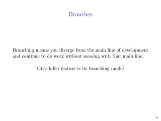 Branches
Branching means you diverge from the main line of development
and continue to do work without messing with that main line.
Git’s killer feature is its branching model
14
 