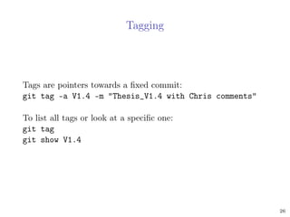 Tagging
Tags are pointers towards a ﬁxed commit:
git tag -a V1.4 -m "Thesis_V1.4 with Chris comments"
To list all tags or look at a speciﬁc one:
git tag
git show V1.4
26
 
