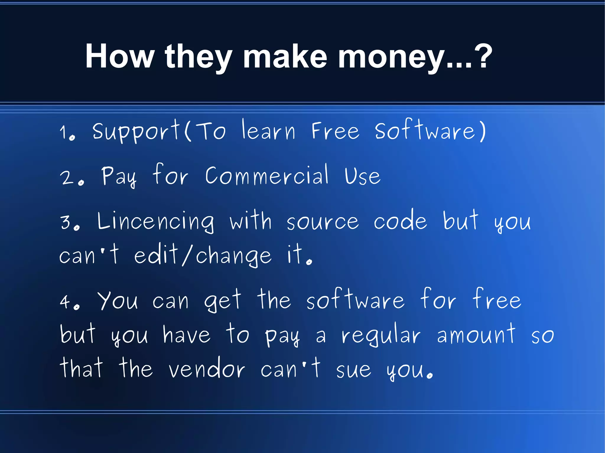 How they make money...?

1. Support(To learn Free Software)

2. Pay for Commercial Use

3. Lincencing with source code but you
can't edit/change it.

4. You can get the software for free
but you have to pay a regular amount so
that the vendor can't sue you.
 
