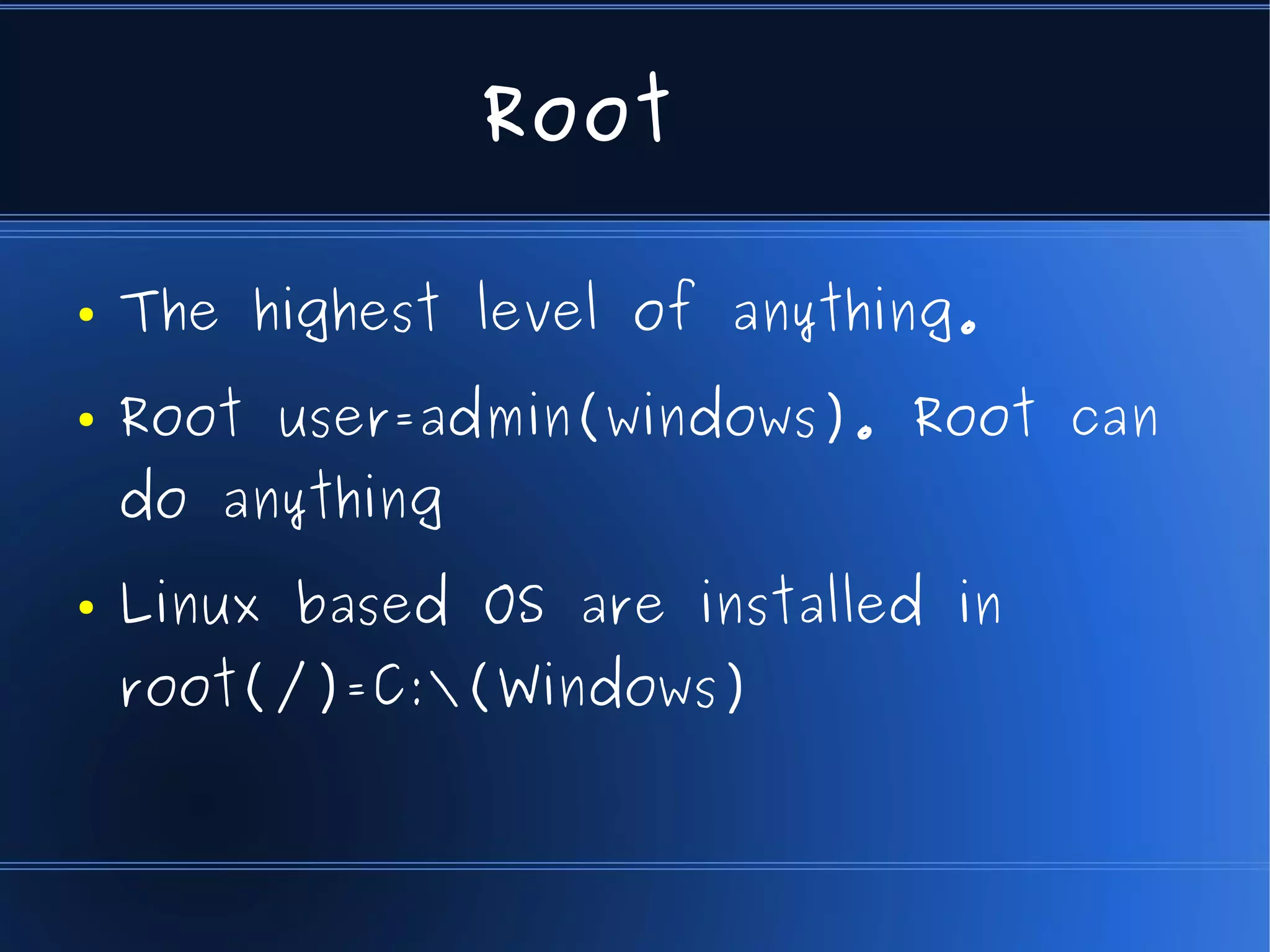 Root

●   The highest level of anything.
●   Root user=admin(windows). Root can
    do anything
●   Linux based OS are installed in
    root(/)=C:(Windows)
 