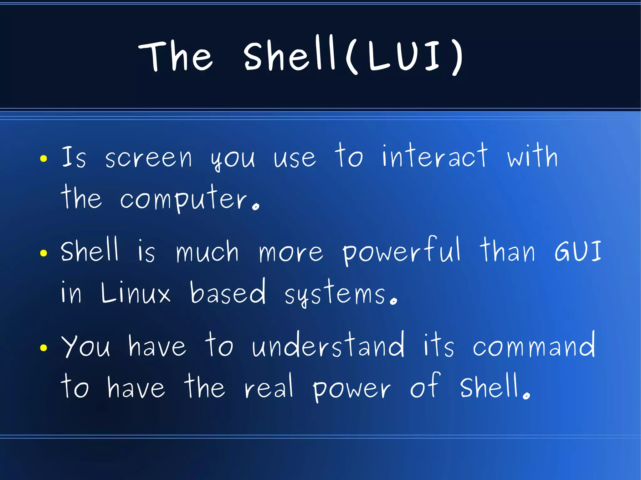 The Shell(LUI)

●   Is screen you use to interact with
    the computer.
●   Shell is much more powerful than GUI
    in Linux based systems.
●   You have to understand its command
    to have the real power of Shell.
 