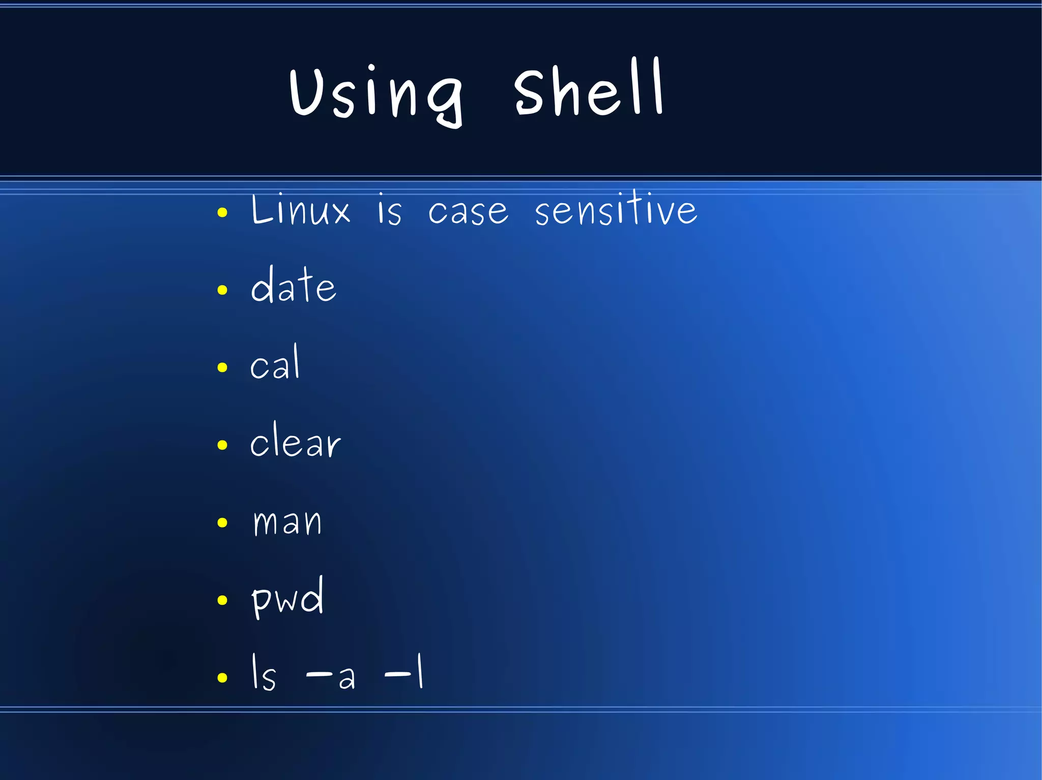 Using Shell
●   Linux is case sensitive
●   date
●   cal
●   clear
●   man
●   pwd
●   ls -a -l
 