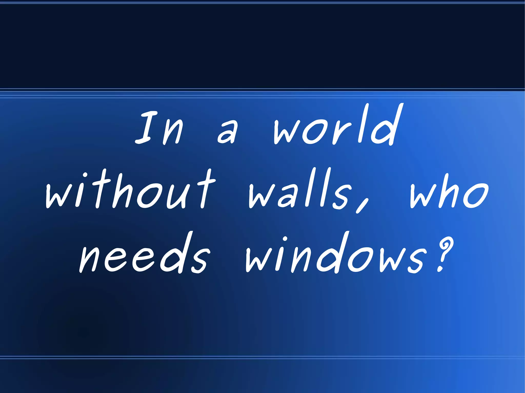 In a world
without walls, who
 needs windows?
 