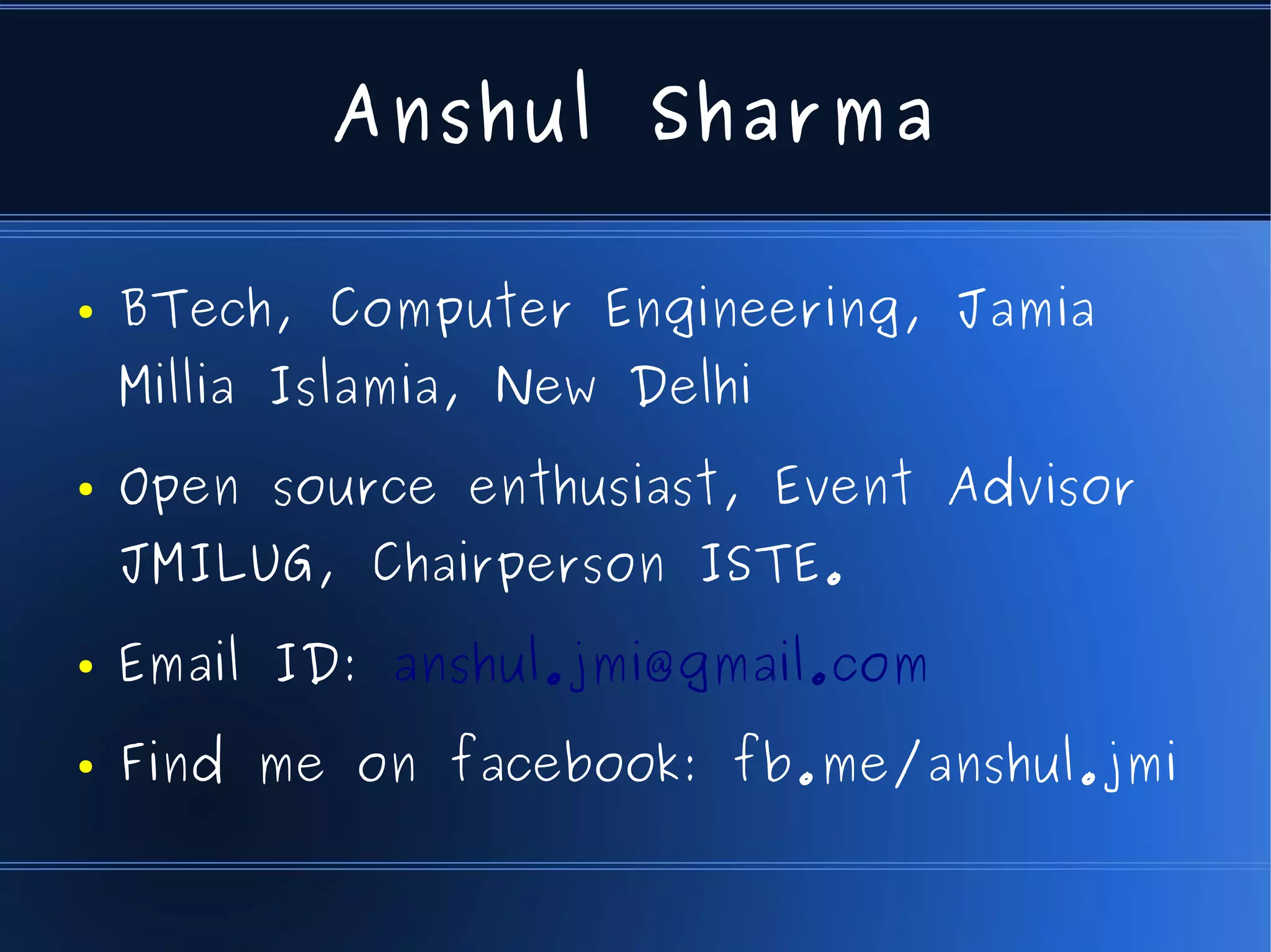Anshul Sharma

●   BTech, Computer Engineering, Jamia
    Millia Islamia, New Delhi
●   Open source enthusiast, Event Advisor
    JMILUG, Chairperson ISTE.
●   Email ID: anshul.jmi@gmail.com
●   Find me on facebook: fb.me/anshul.jmi
 