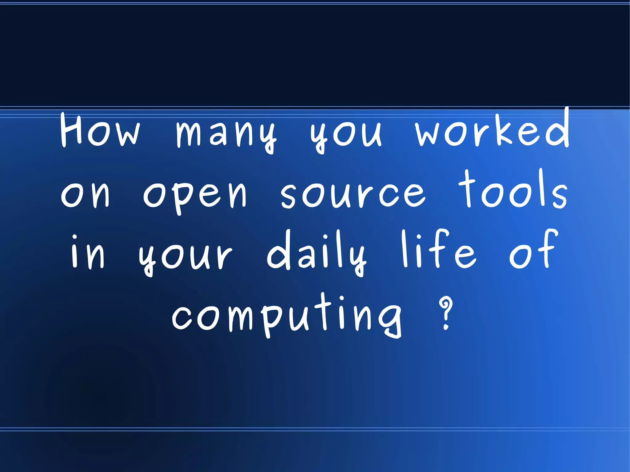 How many you worked
on open source tools
in your daily life of
    computing ?
 