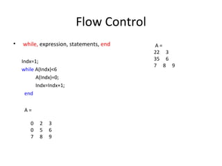 Flow Control
•   while, expression, statements, end   A=
                                         22 3
    Indx=1;                              35 6
                                         7 8 9
    while A(Indx)<6
          A(Indx)=0;
          Indx=Indx+1;
     end


     A=

       0   2   3
       0   5   6
       7   8   9
 
