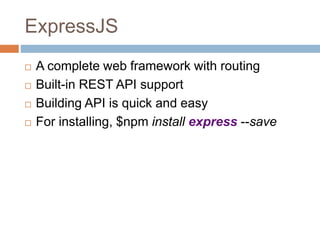 ExpressJS
 A complete web framework with routing
 Built-in REST API support
 Building API is quick and easy
 For installing, $npm install express --save
 