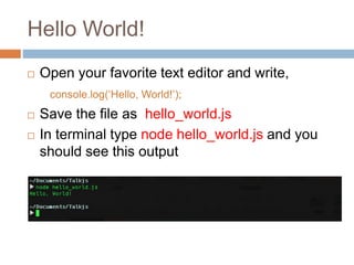 Hello World!
 Open your favorite text editor and write,
console.log(‘Hello, World!’);
 Save the file as hello_world.js
 In terminal type node hello_world.js and you
should see this output
 