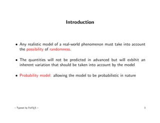Introduction



• Any realistic model of a real-world phenomenon must take into account
  the possibility of randomness.

• The quantities will not be predicted in advanced but will exbihit an
  inherent variation that should be taken into account by the model

• Probability model: allowing the model to be probabilistic in nature




– Typeset by FoilTEX –                                                  3
 