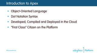 #forcewebinar
Introduction to Apex
Chapter 1:
§  Object-Oriented Language
§  Dot Notation Syntax
§  Developed, Compiled and Deployed in the Cloud
§  “First Class” Citizen on the Platform
 