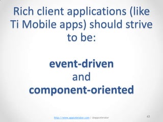 Rich client applications (like
Ti Mobile apps) should strive
            to be:

      event-driven
          and
   component-oriented

         http://www.appcelerator.com | @appcelerator   63
 