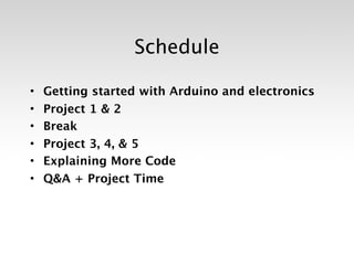 Schedule

•   Getting started with Arduino and electronics
•   Project 1 & 2
•   Break
•   Project 3, 4, & 5
•   Explaining More Code
•   Q&A + Project Time
 