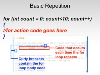 Basic Repetition

for (int count = 0; count<10; count++)
{
//for action code goes here
}
 
