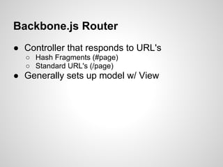 Backbone.js Router
● Controller that responds to URL's
  ○ Hash Fragments (#page)
  ○ Standard URL's (/page)
● Generally sets up model w/ View
 