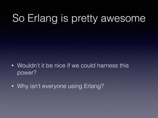 So Erlang is pretty awesome
• Wouldn’t it be nice if we could harness this
power?
• Why isn’t everyone using Erlang?
 