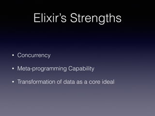 Elixir’s Strengths
• Concurrency
• Meta-programming Capability
• Transformation of data as a core ideal
 