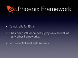 Phoenix Framework
• It’s not rails for Elixir
• It has been inﬂuence heavily by rails as well as
many other frameworks.
• Focus on API and web sockets
 