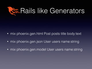 Rails like Generators
• mix phoenix.gen.html Post posts title body:text
• mix phoenix.gen.json User users name:string
• mix phoenix.gen.model User users name:string
 