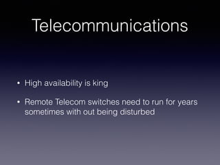 Telecommunications
• High availability is king
• Remote Telecom switches need to run for years
sometimes with out being disturbed
 