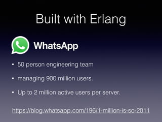 Built with Erlang
• 50 person engineering team
• managing 900 million users.
• Up to 2 million active users per server.
https://blog.whatsapp.com/196/1-million-is-so-2011
 