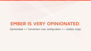 EMBER IS VERY OPINIONATED.
Opinionated == Convention over configuration == voodoo magic
 
