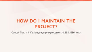 HOW DO I MAINTAIN THE
PROJECT?
Concat files, minify, language pre-processors (LESS, ES6, etc)
 