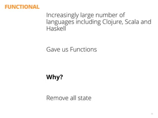 FUNCTIONAL
Increasingly large number of
languages including Clojure, Scala and
Haskell
Gave us Functions
 
Why?
Remove all state
10
 