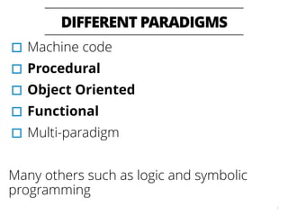 DIFFERENT PARADIGMS
7
▫︎Machine code
▫︎Procedural
▫︎Object Oriented
▫︎Functional
▫︎Multi-paradigm
Many others such as logic and symbolic
programming
 