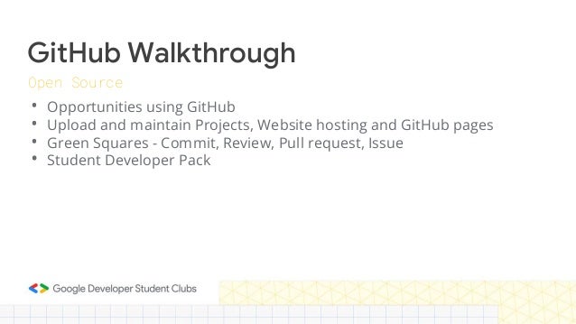 GitHub Walkthrough
• Opportunities using GitHub
• Upload and maintain Projects, Website hosting and GitHub pages
• Green Squares - Commit, Review, Pull request, Issue
• Student Developer Pack
Open Source
 