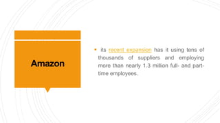 Amazon
 its recent expansion has it using tens of
thousands of suppliers and employing
more than nearly 1.3 million full- and part-
time employees.
 