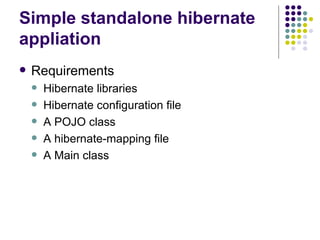 Simple standalone hibernate appliation Requirements Hibernate libraries Hibernate configuration file A POJO class A hibernate-mapping file A Main class 