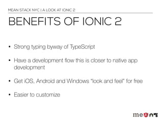 BENEFITS OF IONIC 2
• Strong typing byway of TypeScript
• Have a development ﬂow this is closer to native app
development
• Get iOS, Android and Windows “look and feel” for free
• Easier to customize
MEAN STACK NYC | A LOOK AT IONIC 2
 