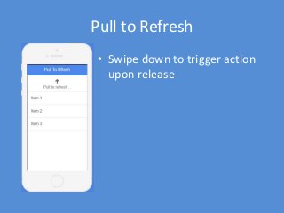 Pull to Refresh
• Swipe down to trigger action
upon release
 