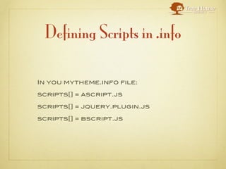 Defining Scripts in .info

In you mytheme.info file:

scripts[] = ascript.js

scripts[] = jquery.plugin.js

scripts[] = bscript.js
 