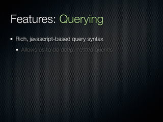 Features: Querying
Rich, javascript-based query syntax
  Allows us to do deep, nested queries
 