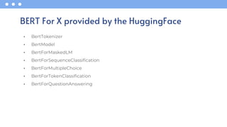 • BertTokenizer
• BertModel
• BertForMaskedLM
• BertForSequenceClassification
• BertForMultipleChoice
• BertForTokenClassification
• BertForQuestionAnswering
BERT For X provided by the HuggingFace
 
