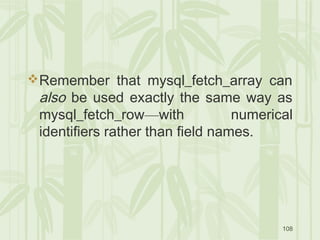 108
Remember that mysql_fetch_array can
also be used exactly the same way as
mysql_fetch_row—with numerical
identifiers rather than field names.
 