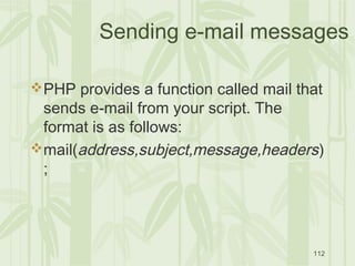 112
Sending e-mail messages
PHP provides a function called mail that
sends e-mail from your script. The
format is as follows:
mail(address,subject,message,headers)
;
 